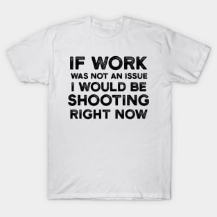 If Work Was Not An Issue I Would Be Shooting Right Now T-Shirt